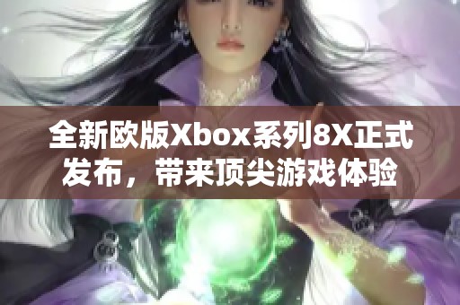 全新欧版Xbox系列8X正式发布，带来顶尖游戏体验