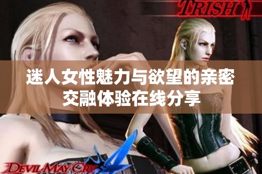 迷人女性魅力与欲望的亲密交融体验在线分享