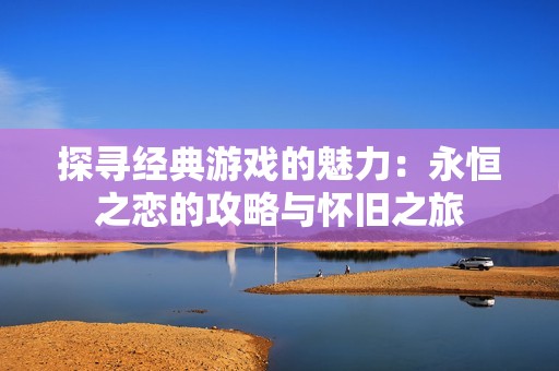 探寻经典游戏的魅力：永恒之恋的攻略与怀旧之旅