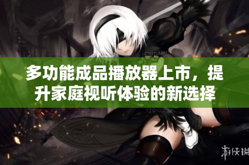 多功能成品播放器上市，提升家庭视听体验的新选择