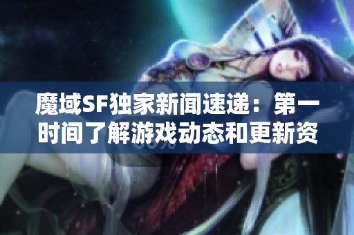 魔域SF独家新闻速递：第一时间了解游戏动态和更新资讯