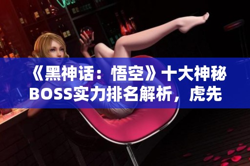 《黑神话：悟空》十大神秘BOSS实力排名解析，虎先锋仅列第九位