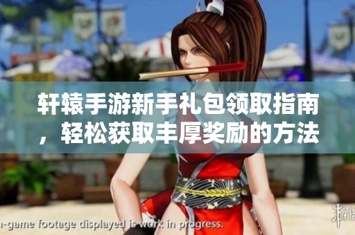 轩辕手游新手礼包领取指南，轻松获取丰厚奖励的方法