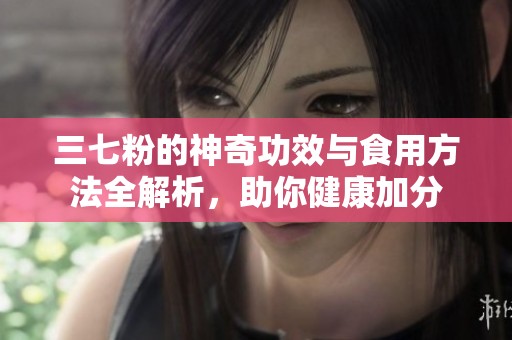 三七粉的神奇功效与食用方法全解析，助你健康加分