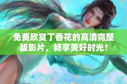 免费欣赏丁香花的高清完整版影片，畅享美好时光！