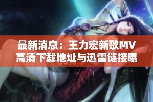 最新消息：王力宏新歌MV高清下载地址与迅雷链接曝光
