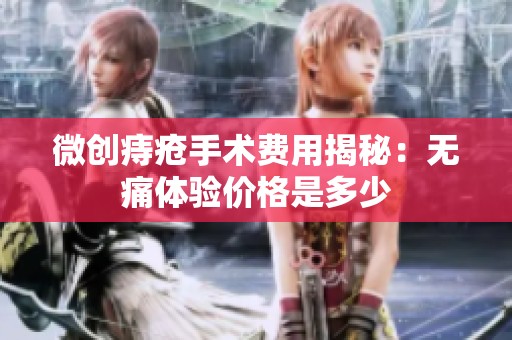 微创痔疮手术费用揭秘：无痛体验价格是多少