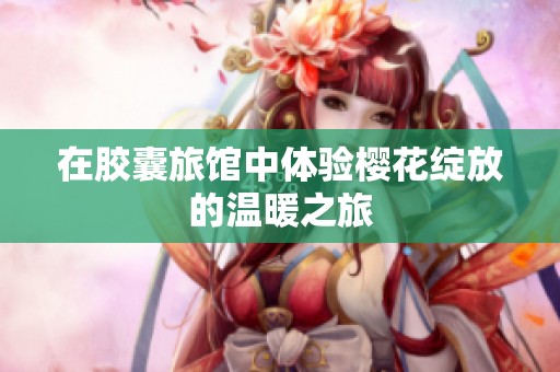 在胶囊旅馆中体验樱花绽放的温暖之旅
