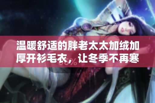 温暖舒适的胖老太太加绒加厚开衫毛衣，让冬季不再寒冷
