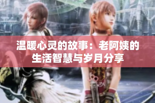 温暖心灵的故事：老阿姨的生活智慧与岁月分享