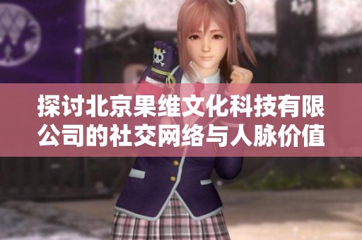 探讨北京果维文化科技有限公司的社交网络与人脉价值分析