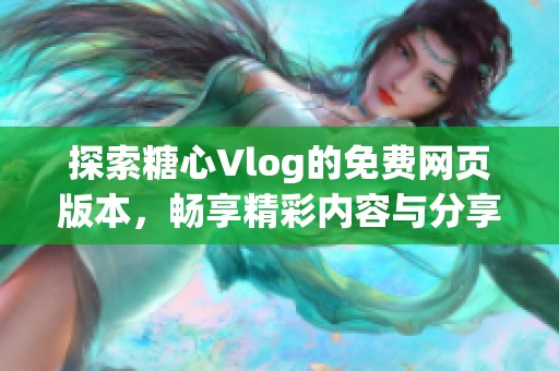 探索糖心Vlog的免费网页版本，畅享精彩内容与分享乐趣