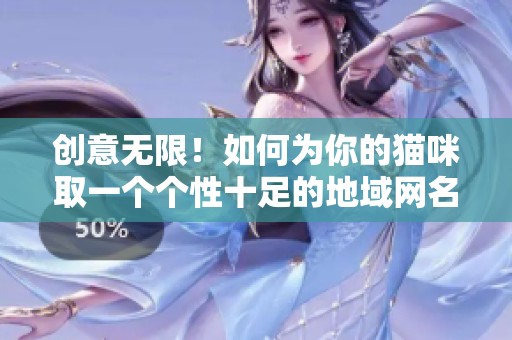 创意无限！如何为你的猫咪取一个个性十足的地域网名