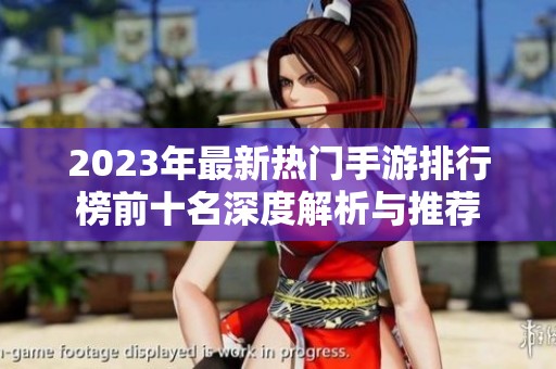 2023年最新热门手游排行榜前十名深度解析与推荐