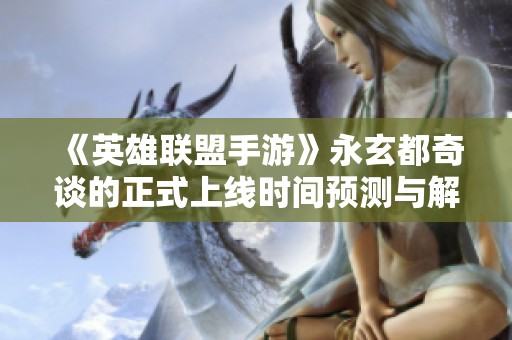 《英雄联盟手游》永玄都奇谈的正式上线时间预测与解析