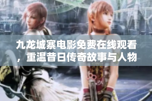 九龙城寨电影免费在线观看，重温昔日传奇故事与人物情感