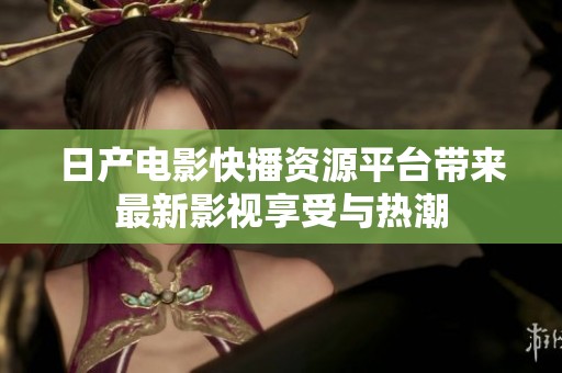 日产电影快播资源平台带来最新影视享受与热潮