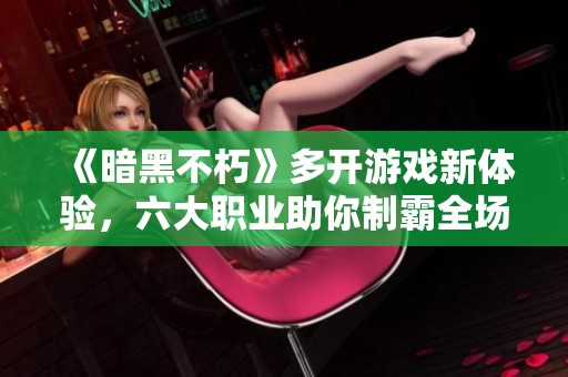 《暗黑不朽》多开游戏新体验，六大职业助你制霸全场