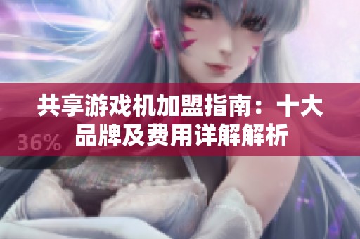 共享游戏机加盟指南：十大品牌及费用详解解析