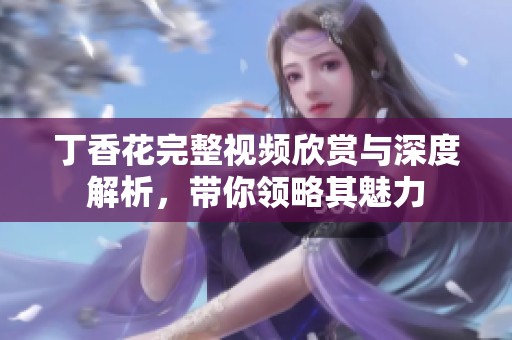 丁香花完整视频欣赏与深度解析，带你领略其魅力