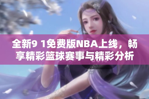 全新9 1免费版NBA上线，畅享精彩篮球赛事与精彩分析