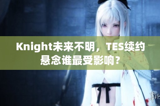Knight未来不明，TES续约悬念谁最受影响？