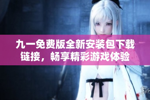 九一免费版全新安装包下载链接，畅享精彩游戏体验