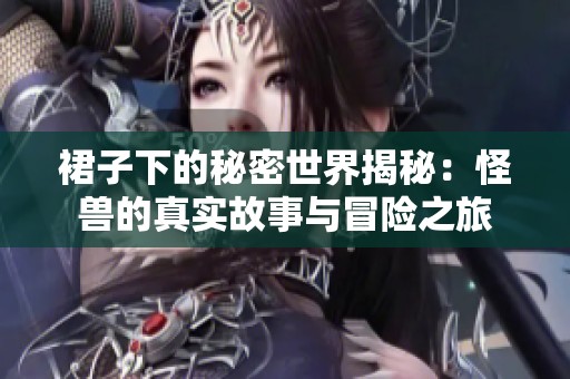 裙子下的秘密世界揭秘：怪兽的真实故事与冒险之旅