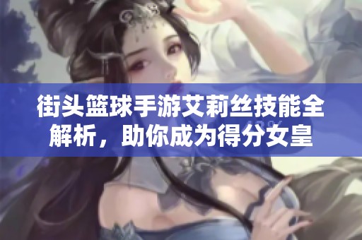 街头篮球手游艾莉丝技能全解析，助你成为得分女皇
