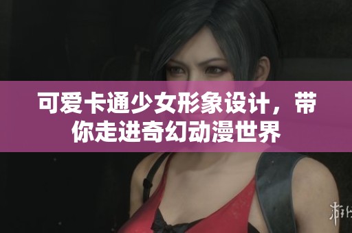 可爱卡通少女形象设计，带你走进奇幻动漫世界