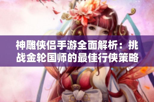 神雕侠侣手游全面解析：挑战金轮国师的最佳行侠策略揭秘