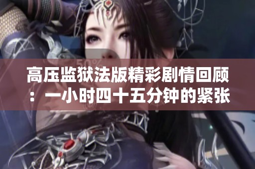 高压监狱法版精彩剧情回顾：一小时四十五分钟的紧张体验
