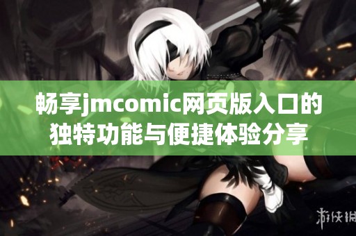 畅享jmcomic网页版入口的独特功能与便捷体验分享
