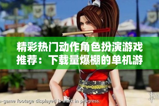 精彩热门动作角色扮演游戏推荐：下载量爆棚的单机游戏合集