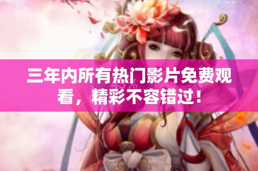 三年内所有热门影片免费观看，精彩不容错过！