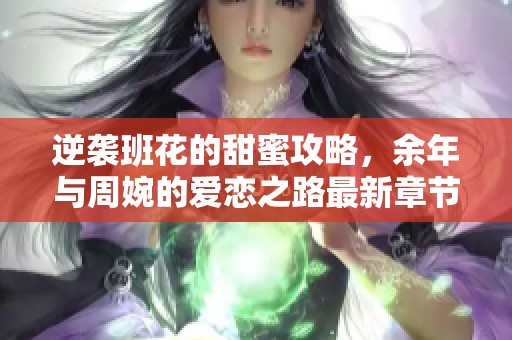 逆袭班花的甜蜜攻略，余年与周婉的爱恋之路最新章节更新