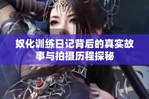 奴化训练日记背后的真实故事与拍摄历程探秘