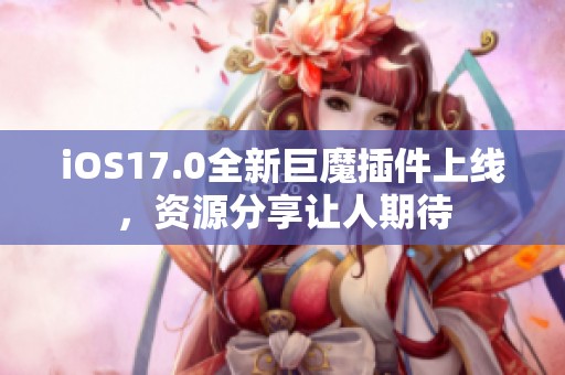 iOS17.0全新巨魔插件上线，资源分享让人期待