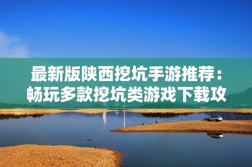 最新版陕西挖坑手游推荐：畅玩多款挖坑类游戏下载攻略