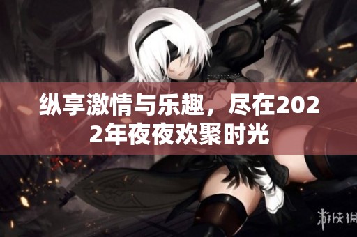 纵享激情与乐趣，尽在2022年夜夜欢聚时光
