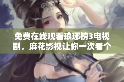 免费在线观看琅琊榜3电视剧，麻花影视让你一次看个够
