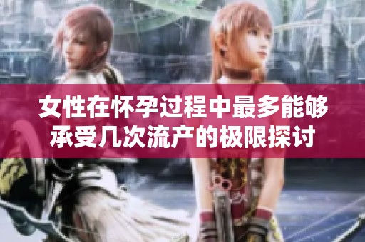 女性在怀孕过程中最多能够承受几次流产的极限探讨