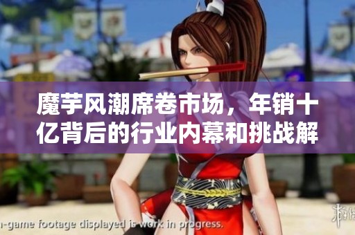 魔芋风潮席卷市场，年销十亿背后的行业内幕和挑战解析