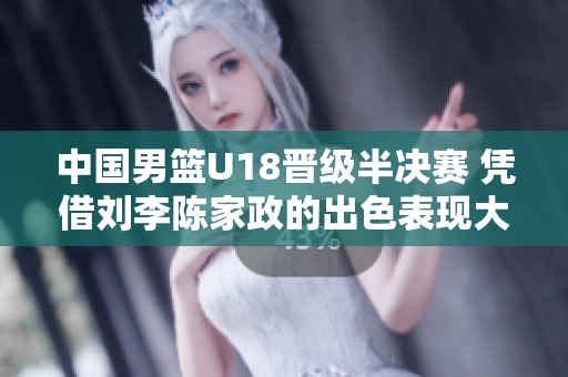 中国男篮U18晋级半决赛 凭借刘李陈家政的出色表现大胜对手