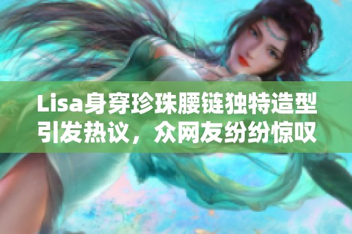 Lisa身穿珍珠腰链独特造型引发热议，众网友纷纷惊叹