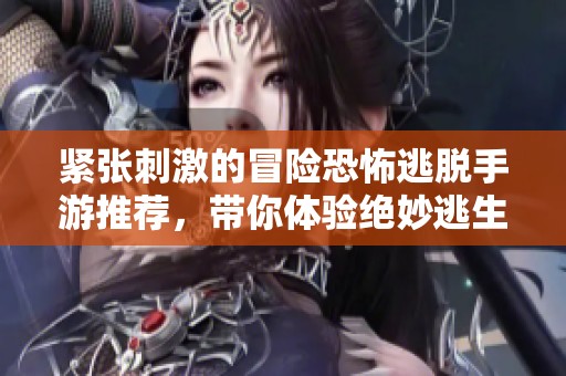 紧张刺激的冒险恐怖逃脱手游推荐，带你体验绝妙逃生之旅