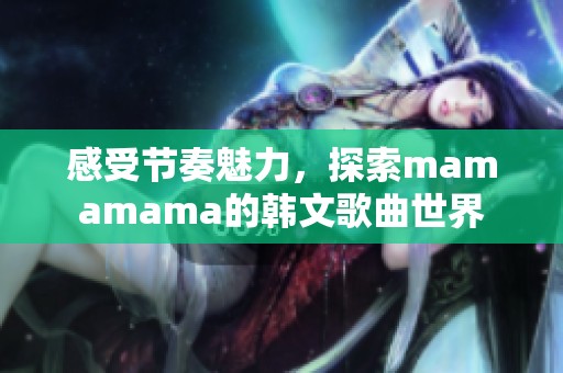 感受节奏魅力，探索mamamama的韩文歌曲世界