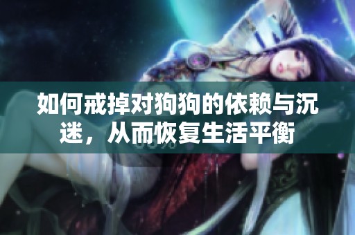 如何戒掉对狗狗的依赖与沉迷，从而恢复生活平衡