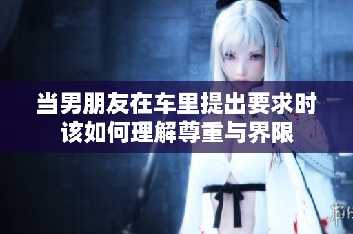 当男朋友在车里提出要求时该如何理解尊重与界限