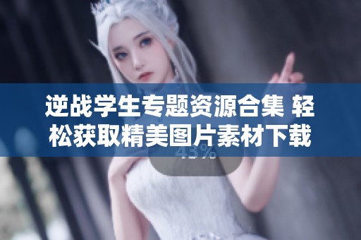 逆战学生专题资源合集 轻松获取精美图片素材下载